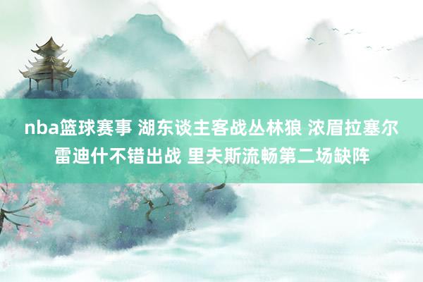 nba篮球赛事 湖东谈主客战丛林狼 浓眉拉塞尔雷迪什不错出战 里夫斯流畅第二场缺阵