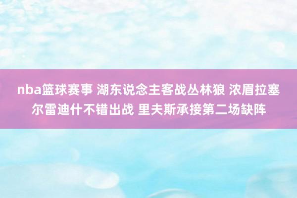 nba篮球赛事 湖东说念主客战丛林狼 浓眉拉塞尔雷迪什不错出战 里夫斯承接第二场缺阵