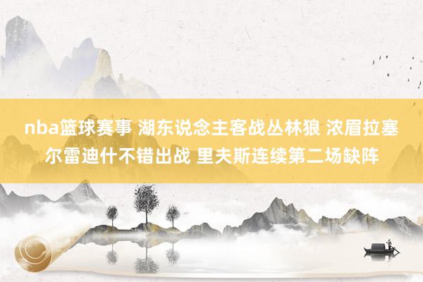 nba篮球赛事 湖东说念主客战丛林狼 浓眉拉塞尔雷迪什不错出战 里夫斯连续第二场缺阵