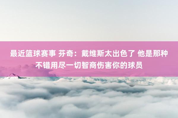 最近篮球赛事 芬奇：戴维斯太出色了 他是那种不错用尽一切智商伤害你的球员