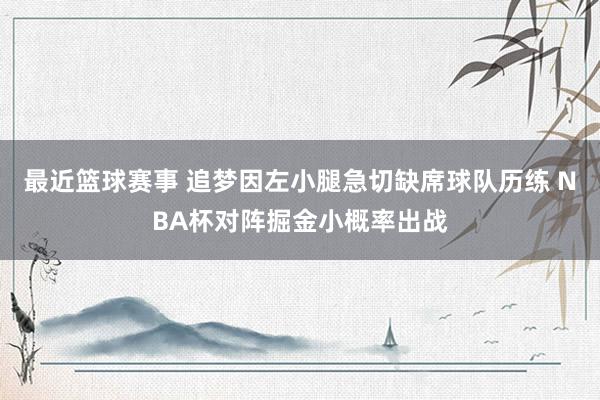 最近篮球赛事 追梦因左小腿急切缺席球队历练 NBA杯对阵掘金小概率出战