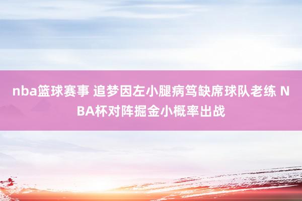 nba篮球赛事 追梦因左小腿病笃缺席球队老练 NBA杯对阵掘金小概率出战