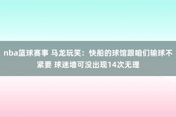 nba篮球赛事 马龙玩笑：快船的球馆跟咱们输球不紧要 球迷墙可没出现14次无理