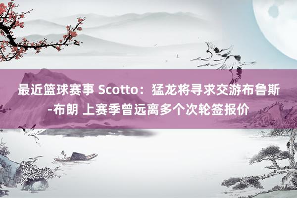 最近篮球赛事 Scotto：猛龙将寻求交游布鲁斯-布朗 上赛季曾远离多个次轮签报价