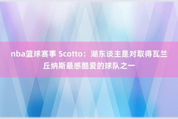 nba篮球赛事 Scotto：湖东谈主是对取得瓦兰丘纳斯最感酷爱的球队之一