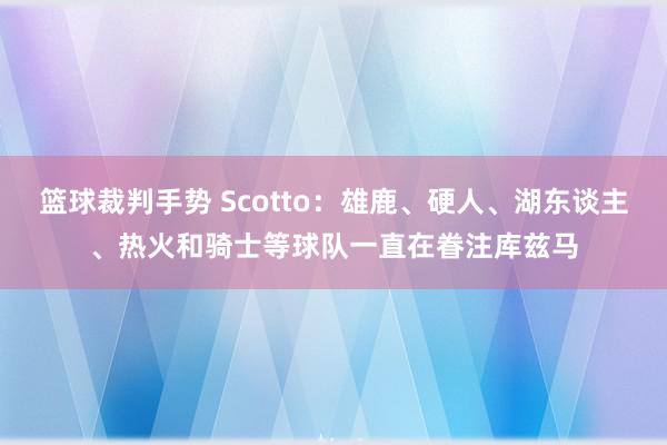 篮球裁判手势 Scotto：雄鹿、硬人、湖东谈主、热火和骑士等球队一直在眷注库兹马