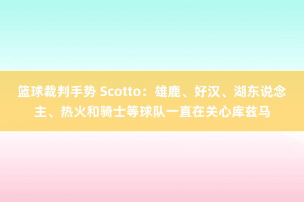 篮球裁判手势 Scotto：雄鹿、好汉、湖东说念主、热火和骑士等球队一直在关心库兹马