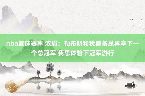 nba篮球赛事 浓眉：勒布朗和我都备思再拿下一个总冠军 我思体验下冠军游行