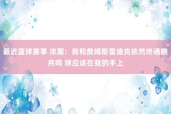 最近篮球赛事 浓眉：我和詹姆斯雷迪克依然终通晓共鸣 球应该在我的手上