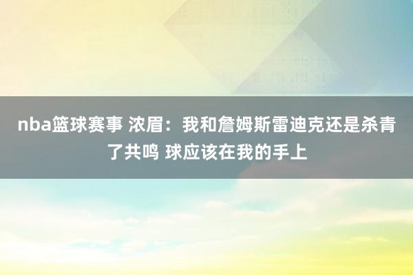 nba篮球赛事 浓眉：我和詹姆斯雷迪克还是杀青了共鸣 球应该在我的手上