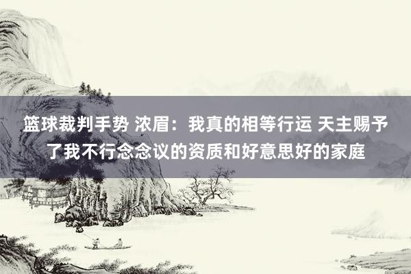 篮球裁判手势 浓眉：我真的相等行运 天主赐予了我不行念念议的资质和好意思好的家庭