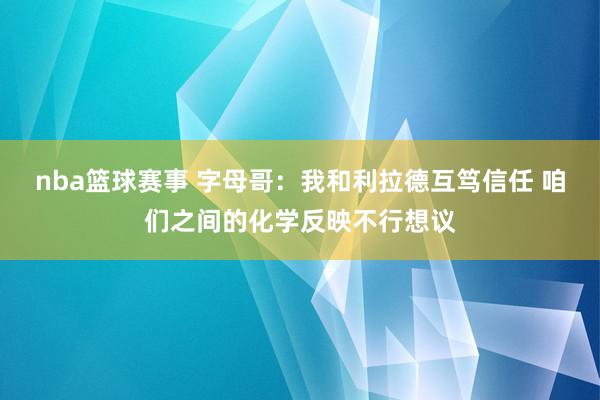 nba篮球赛事 字母哥：我和利拉德互笃信任 咱们之间的化学反映不行想议