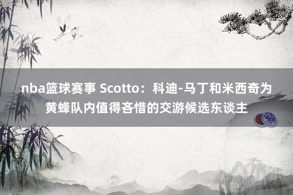 nba篮球赛事 Scotto：科迪-马丁和米西奇为黄蜂队内值得吝惜的交游候选东谈主