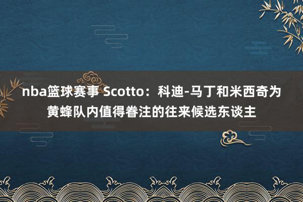 nba篮球赛事 Scotto：科迪-马丁和米西奇为黄蜂队内值得眷注的往来候选东谈主