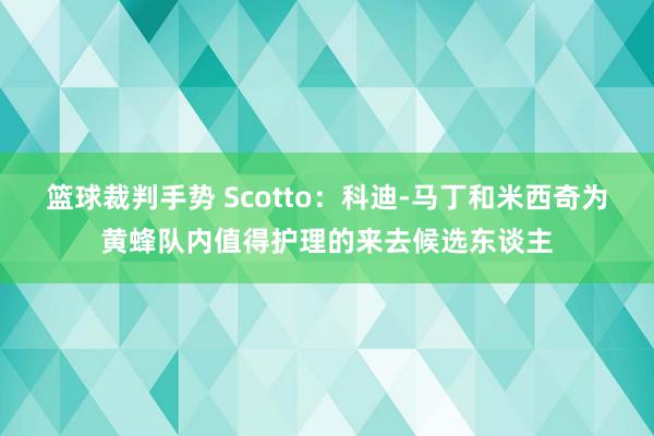 篮球裁判手势 Scotto：科迪-马丁和米西奇为黄蜂队内值得护理的来去候选东谈主