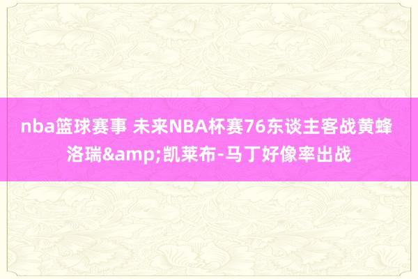 nba篮球赛事 未来NBA杯赛76东谈主客战黄蜂 洛瑞&凯莱布-马丁好像率出战