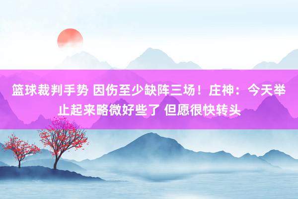 篮球裁判手势 因伤至少缺阵三场！庄神：今天举止起来略微好些了 但愿很快转头