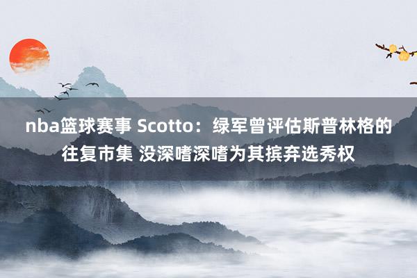 nba篮球赛事 Scotto：绿军曾评估斯普林格的往复市集 没深嗜深嗜为其摈弃选秀权