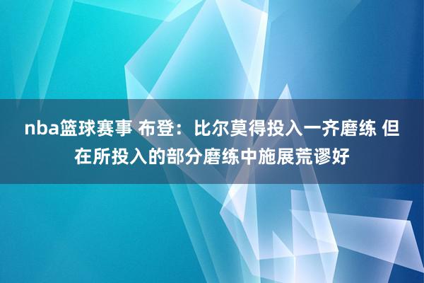 nba篮球赛事 布登：比尔莫得投入一齐磨练 但在所投入的部分磨练中施展荒谬好